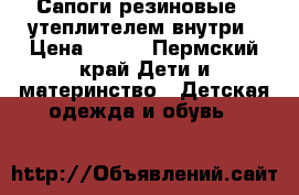 Сапоги резиновые c утеплителем внутри › Цена ­ 250 - Пермский край Дети и материнство » Детская одежда и обувь   